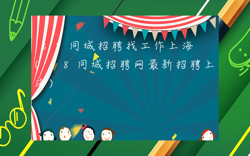 58同城招聘找工作上海 (58同城招聘网最新招聘上海)